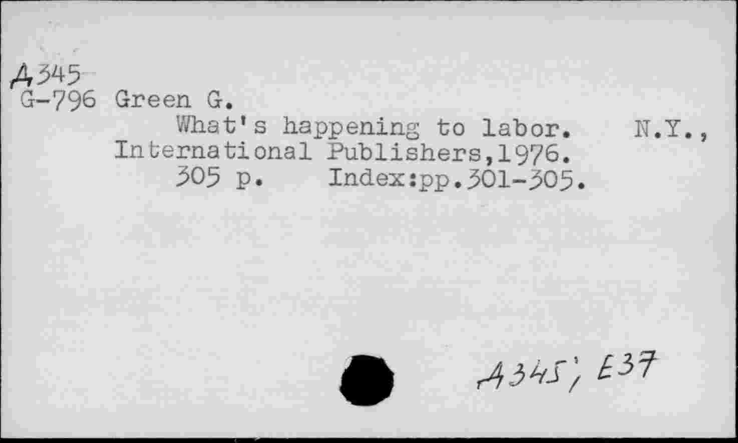 ﻿A 545
G-796 Green G.
What's happening to labor.
International Publishers,1976.
505 p. Index:pp.501-505.
N.Y.,
